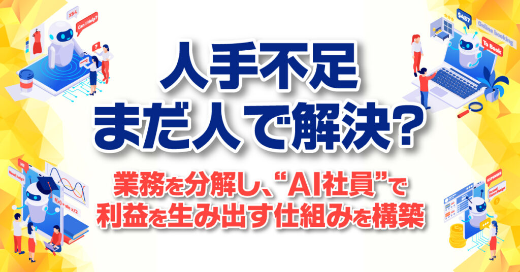 「人手不足、まだ人で解決？」ー業務を分解し、“AI社員”で利益を生み出す仕組みを構築ー