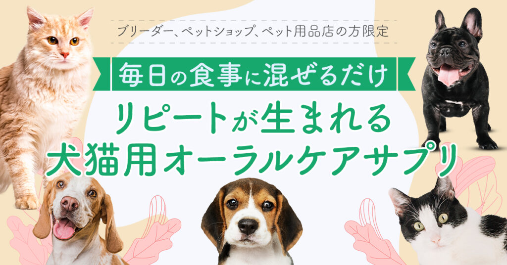 【ブリーダー、ペットショップ、ペット用品店の方限定】毎日の食事に混ぜるだけ。リピートが生まれる犬猫用オーラルケアサプリ