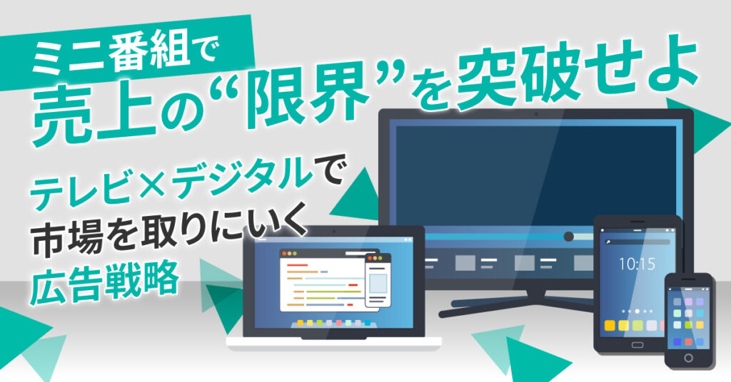 ミニ番組で売上の“限界”を突破せよ。テレビ×デジタルで市場を取りにいく広告戦略