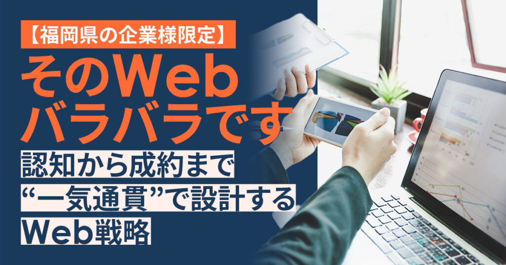 【福岡県の企業様限定】そのWeb、バラバラです。認知から成約まで“一気通貫”で設計するWeb戦略