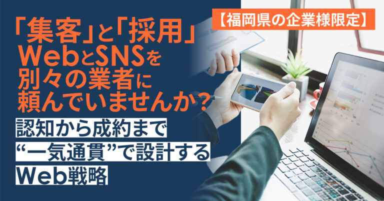 【福岡県の企業様限定】「集客」と「採用」。WebとSNSを別々の業者に頼んでいませんか?認知から成約まで“一気通貫”で設計するWeb戦略