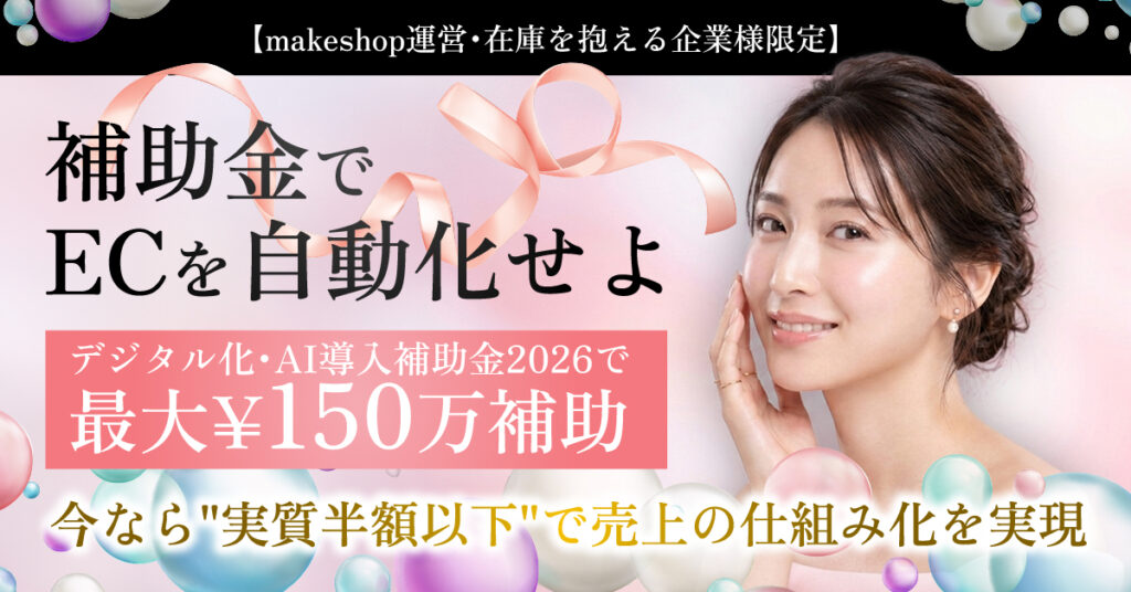 【makeshop運営・在庫を抱える企業様限定】補助金でECを自動化せよ。デジタル化・AI導入補助金2026で、最大¥150万補助。今なら”実質半額以下”で売上の仕組み化を実現。