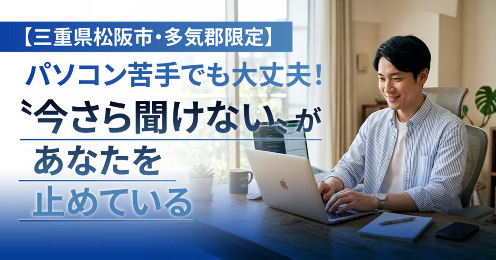 【三重県松阪市・多気郡限定】パソコン苦手でも大丈夫！「“今さら聞けない”が、あなたを止めている。」