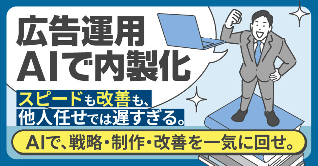 広告運用、AIで内製化。スピードも改善も、他人任せでは遅すぎる。AIで、戦略・制作・改善を一気に回せ。