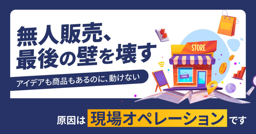 「無人販売、最後の壁を壊す」アイデアも商品もあるのに、動けない。原因は“現場オペレーション”です。