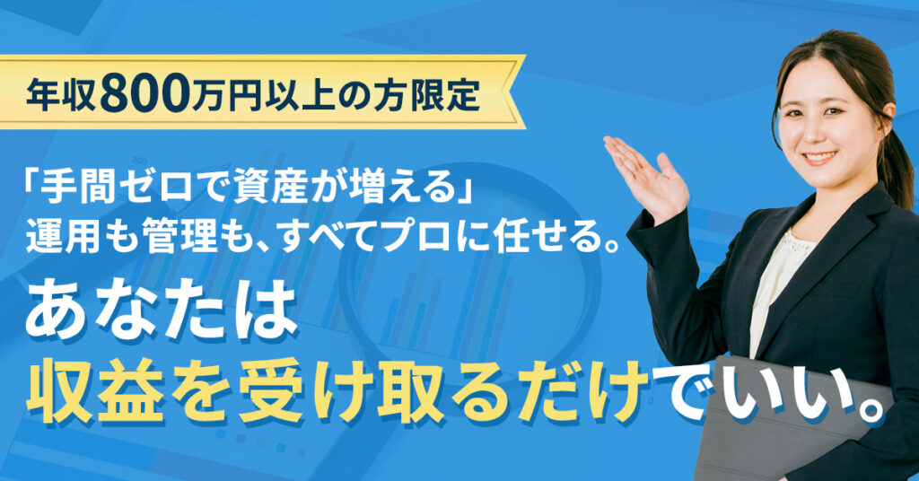 【年収800万円以上の方限定】「手間ゼロで資産が増える」運用も管理も、すべてプロに任せる。あなたは“収益を受け取るだけ”でいい。