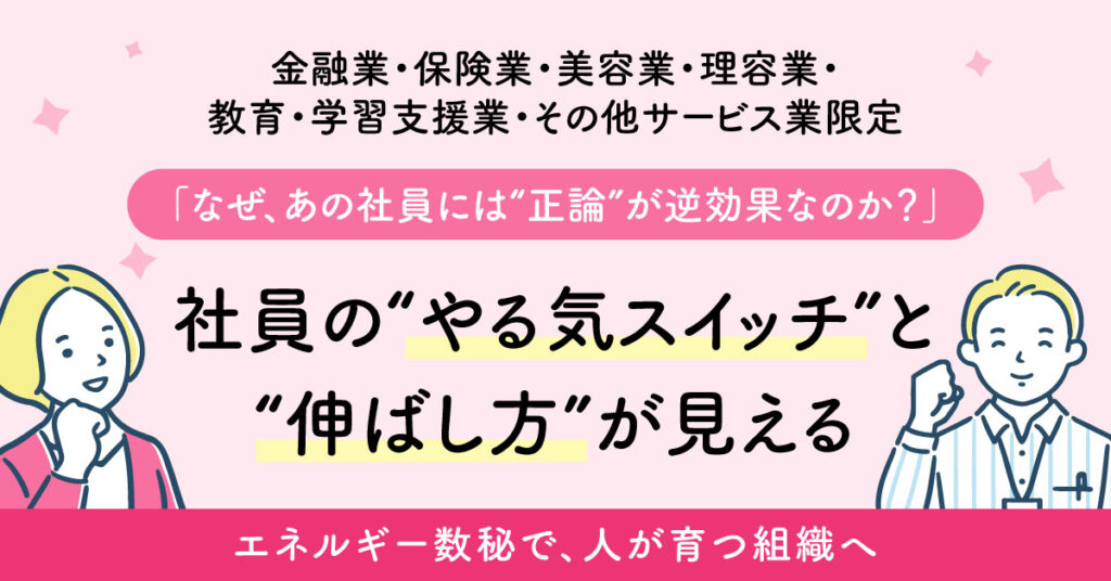 【金融業・保険業・美容業・理容業・教育・学習支援業・その他サービス業限定】「なぜ、あの社員には“正論”が逆効果なのか？」社員の“やる気スイッチ”と“伸ばし方”が見える。 エネルギー数秘で、人が育つ組織へ。