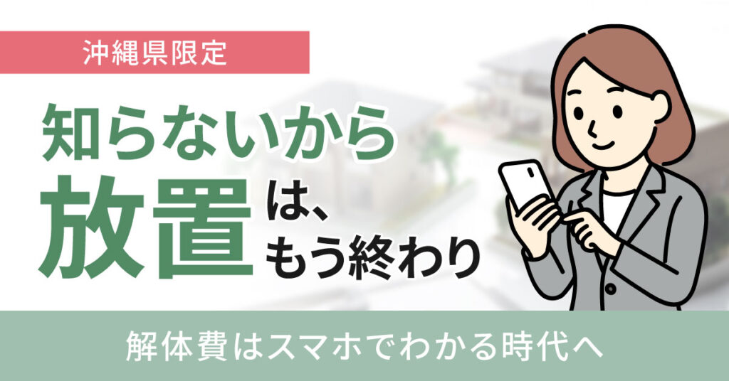 【沖縄県限定】“知らないから放置”は、もう終わり。解体費はスマホでわかる時代へ。
