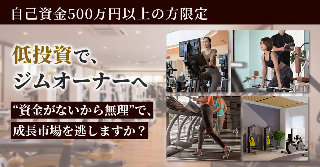 【自己資金500万円以上の方限定】“低投資”で、ジムオーナーへ。“資金がないから無理”で、成長市場を逃しますか？