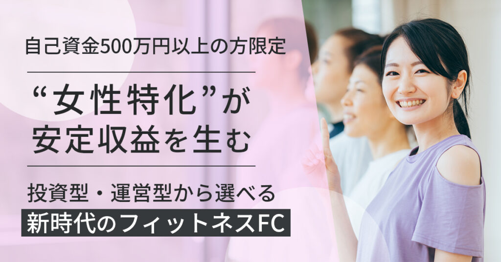 【自己資金500万円以上の方限定】“女性特化”が、安定収益を生む。投資型・運営型から選べる、新時代のフィットネスFC。