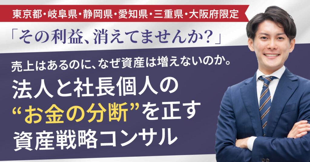 【東京都・岐阜県・静岡県・愛知県・三重県・大阪府限定】「その利益、消えてませんか？」売上はあるのに、なぜ資産は増えないのか。法人と社長個人の“お金の分断”を正す資産戦略コンサル