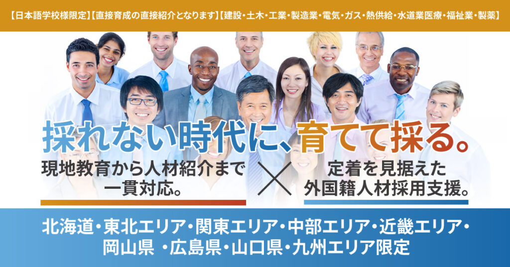 【日本語学校様限定】【直接育成の直接紹介となります】【建設・土木・工業・製造業・電気・ガス・熱供給・水道業医療・福祉業・製薬】【北海道・東北エリア・関東エリア・中部エリア・近畿エリア・岡山県 ・広島県・山口県・九州エリア限定】採れない時代に、育てて採る。現地教育から人材紹介まで一貫対応。定着を見据えた外国籍人材採用支援。