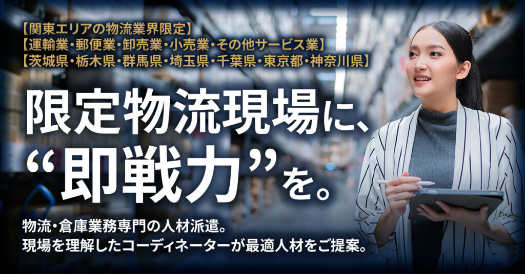 【関東エリアの物流業界限定】【運輸業・郵便業・卸売業・小売業・その他サービス業】【茨城県・栃木県・群馬県・埼玉県・千葉県・東京都・神奈川県】限定物流現場に、“即戦力”を。物流・倉庫業務専門の人材派遣。現場を理解したコーディネーターが最適人材をご提案。