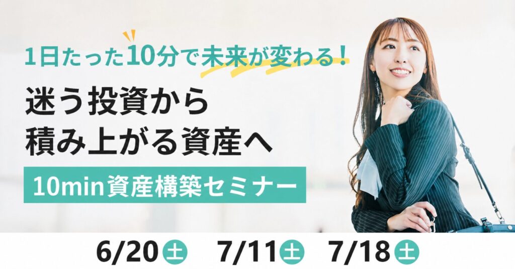 【6月20日(土)・7月11日(土)・7月18日(土)】1日たった10分で未来が変わる！迷う投資から積み上がる資産へ〜10min資産構築セミナー〜